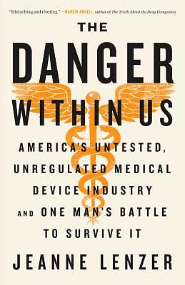 The Danger Within Us: America's Untested, Unregulated Medical Device Industry and One Man's Battle to Survive It by Jeanne Lenzer