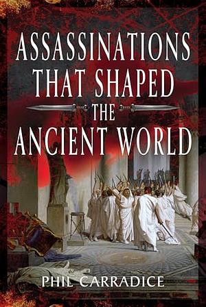 Assassinations That Shaped the Ancient World by Phil Carradice