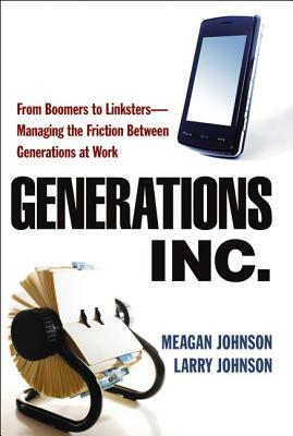 Generations, Inc.: From Boomers to Linksters--Managing the Friction Between Generations at Work by Meagan Johnson, Larry Johnson