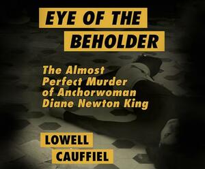 Eye of the Beholder: The Almost Perfect Murder of Anchorwoman Diane Newton King by Lowell Cauffiel