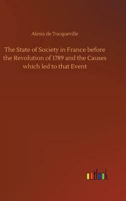 The State of Society in France Before the Revolution of 1789 and the Causes Which Led to That Event by Alexis de Tocqueville