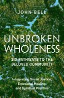 Unbroken Wholeness: Six Pathways to the Beloved Community: Integrating Social Justice, Emotional Healing, and Spiritual Practice by John Bell