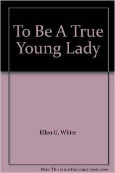 To Be A True Young Lady by Karen Wolfe, Ellen Gould White