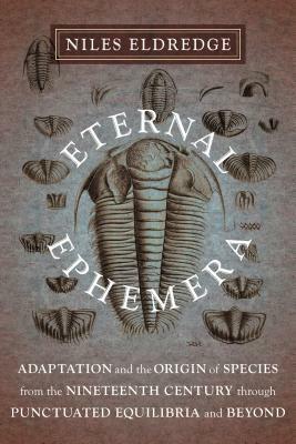 Eternal Ephemera: Adaptation and the Origin of Species from the Nineteenth Century Through Punctuated Equilibria and Beyond by Niles Eldredge