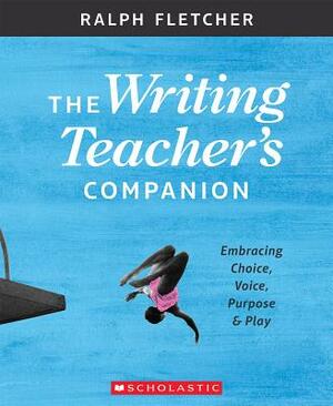 The Writing Teacher's Companion: Embracing Choice, Voice, Purpose & Play by Ralph Fletcher