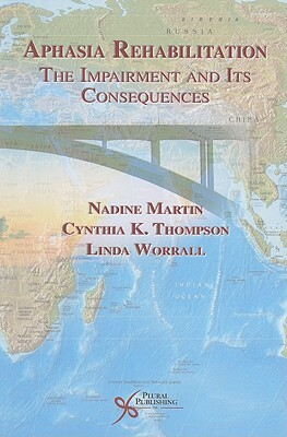 Aphasia Rehabilitation: The Impairment and Its Consequences by Nadine Martin, Linda Worrall, Cynthia K. Thompson