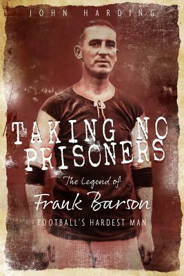 Taking No Prisoners: The Story of Frank Barson, Football's First Hardman by John Harding