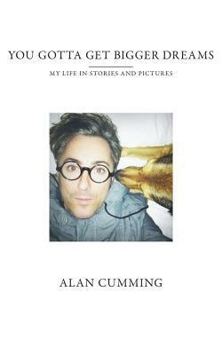 You Gotta Get Bigger Dreams: My Life in Stories and Pictures by Alan Cumming