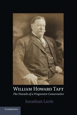 William Howard Taft: The Travails of a Progressive Conservative by Jonathan Lurie