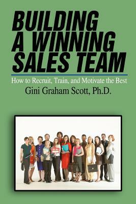 Building a Winning Sales Team: How to Recruit, Train, and Motivate the Best by Gini Graham Scott
