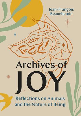 Archives of Joy: Reflections on Animals and the Nature of Being by Jean-François Beauchemin