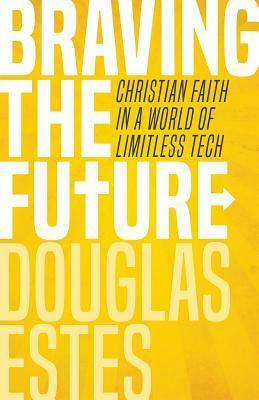 Braving the Future: Christian Faith in a World of Limitless Tech by Douglas Estes