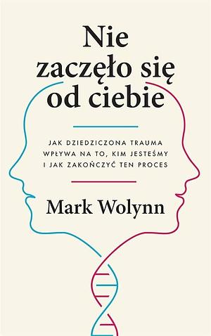 Nie zaczęło się od ciebie: jak dziedziczona trauma wpływa na to, kim jesteśmy i jak zakończyć ten proces by Mark Wolynn