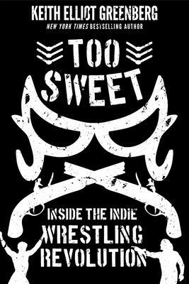 Too Sweet: Inside the Indie Wrestling Revolution by Keith Elliot Greenberg