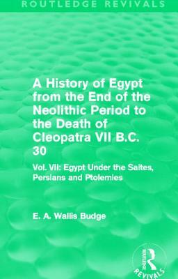 A History of Egypt from the End of the Neolithic Period to the Death of Cleopatra VII B.C. 30 (Routledge Revivals): Vol. VII: Egypt Under the Saites, by E. A. Wallis Budge