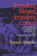 Jerusalem Blessed, Jerusalem Cursed: Jews, Christians, and Muslims in the Holy City from David's Time to Our Own by Thomas A. Idinopulos