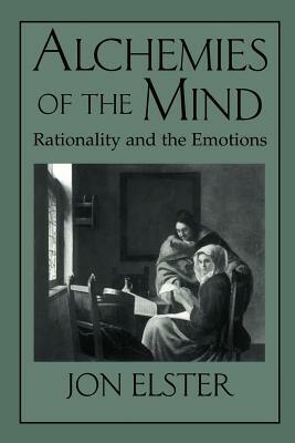 Alchemies of the Mind: Rationality and the Emotions by Jon Elster