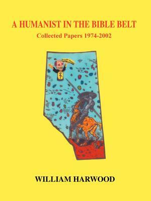 A Humanist in the Bible Belt: Collected Papers 1974-2002 by William Harwood