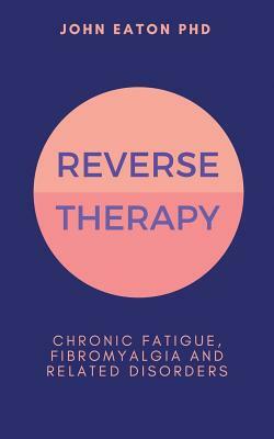 Reverse Therapy: Chronic Fatigue, Fibromyalgia and Related Disorders by John Eaton