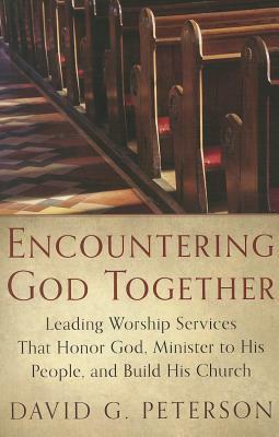 Encountering God Together: Leading Worship Services That Honor God, Minister to His People, and Build His Church by David G. Peterson