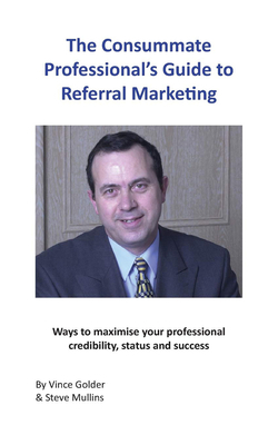 The Consummate Professional's Guide to Referral Marketing: Ways to maximise your professional credibility, status and success by Vince Golder, Steve Mullins