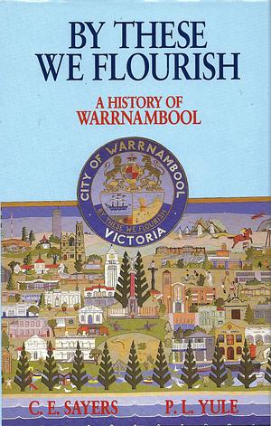 By These We Flourish: A History of Warrnambool by Charles Edward Sayers, Peter Yule