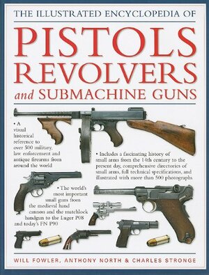 The Illustrated Encyclopedia of Pistols Revolvers and Submachine Guns by Charles Stronge, Will Fowler, Anthony North