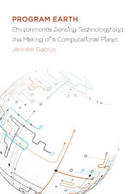 Program Earth, Volume 49: Environmental Sensing Technology and the Making of a Computational Planet by Jennifer Gabrys