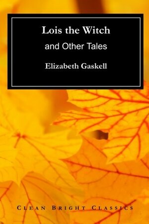 Lois the Witch: and Other Tales by Elizabeth Gaskell, Clean Bright Classics