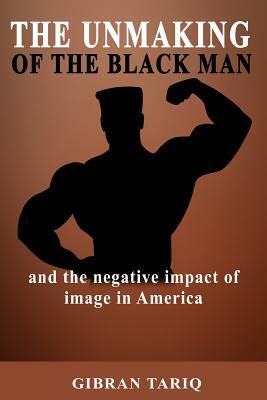 The Unmaking Of The Black Man: And The Impact Of Image In Black America by Gibran Tariq