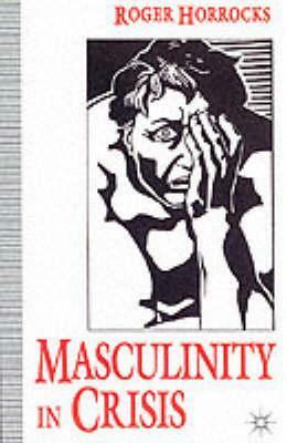 Masculinity In Crisis: Myths, Fantasies, And Realities by Roger Horrocks