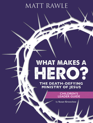 What Makes a Hero? Children's Leader Guide: The Death-Defying Ministry of Jesus by Matt Rawle