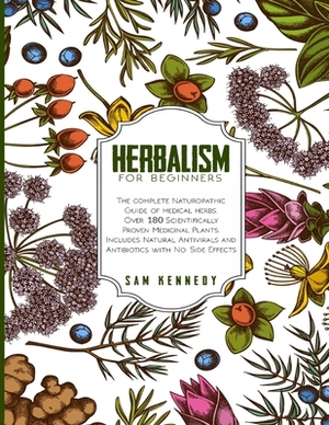 Herbalism for Beginners: The Complete Naturopathic Guide of Medical Herbs. Over 180 Scientifically Proven Medicinal Plants. Includes Natural An by Sam Kennedy