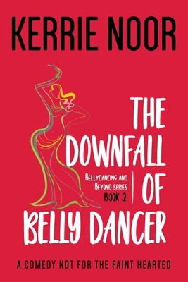 The Downfall Of A Bellydancer: A Comedy Not For The Fainthearted by Kerrie Noor