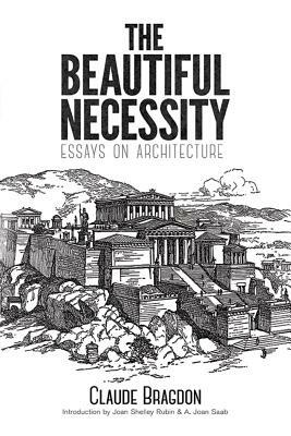 The Beautiful Necessity: Essays on Architecture by Claude Fayette Bragdon