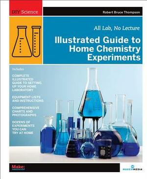 Illustrated Guide to Home Chemistry Experiments: All Lab, No Lecture by Robert Bruce Thompson