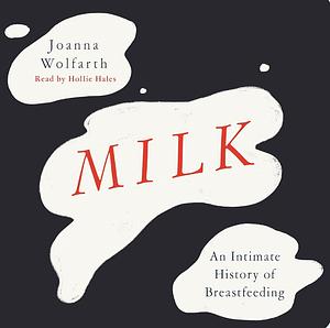 Milk: An Intimate History of Breastfeeding  by Joanna Wolfarth