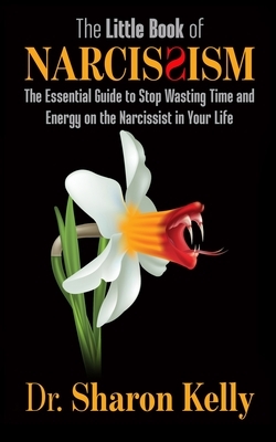 The Little Book of Narcissism: The Essential Guide to Stop Wasting Time and Energy on the Narcissist in Your Life by Sharon Kelly