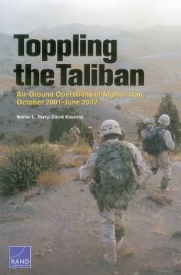 Toppling the Taliban: Air-Ground Operations in Afghanistan, October 2001-June 2002 by Walter L. Perry, David Kassing