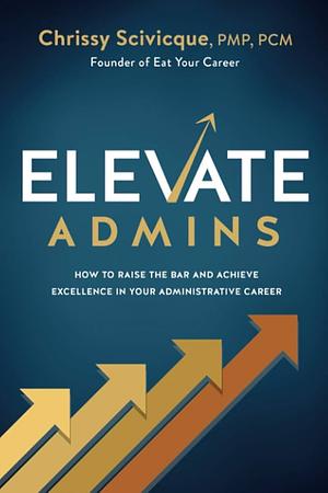 ELEVATE Admins: How to Raise the Bar and Achieve Excellence in Your Administrative Career by Chrissy Scivicque