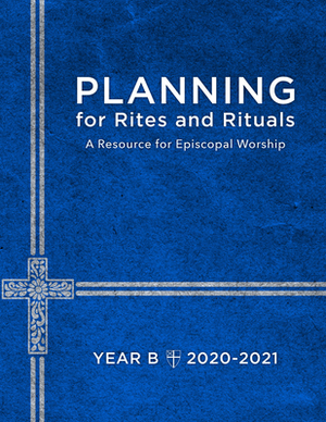 Planning for Rites and Rituals: A Resource for Episcopal Worship: Year B, 2020-2021 by Church