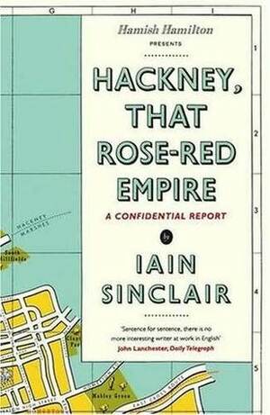 Hackney, That Rose-Red Empire: A Confidential Report by Iain Sinclair