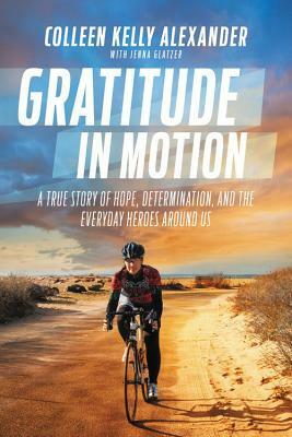 Gratitude in Motion: A True Story of Hope, Determination, and the Everyday Heroes Around Us by Jenna Glatzer, Colleen Alexander, Bart Yasso