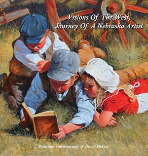 Visions Of The West, Journey Of A Nebraska Artist by David Dorsey