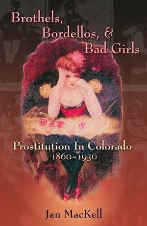 Brothels, Bordellos, and Bad Girls: Prostitution in Colorado, 1860-1930 by Thomas J. Noel, Jan MacKell, Jan MacKell