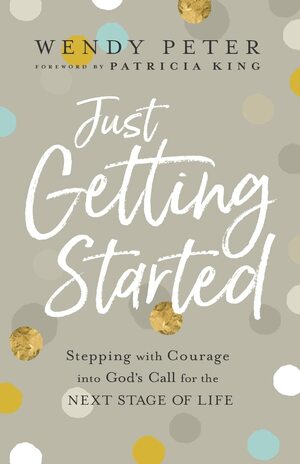 Just Getting Started: Stepping with Courage Into God's Call for the Next Stage of Life by Patricia King, Wendy Peter