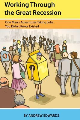 Working Through the Great Recession: One Man's Adventures Taking Jobs You Didn't Know Existed by Andrew Edwards