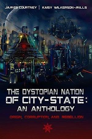 The Dystopian Nation of City-State: An Anthology: Origin, Corruption, and Rebellion by Kaisy Wilkerson-Mills, James Courtney, James Courtney