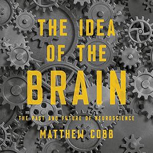 The Idea of the Brain: The Past and Future of Neuroscience by Matthew Cobb