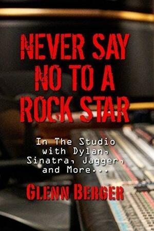 Never Say No To A Rock Star: In the Studio with Dylan, Sinatra, Jagger and More... by Glenn Berger, Glenn Berger